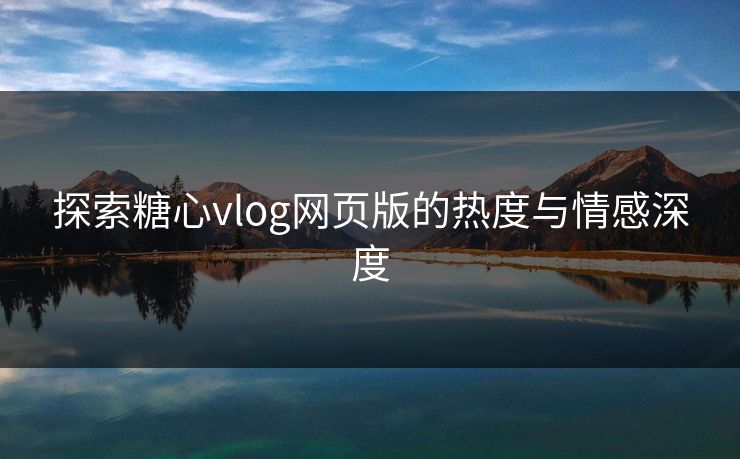 探索糖心vlog网页版的热度与情感深度