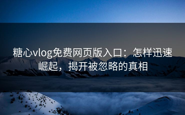 糖心vlog免费网页版入口:怎样迅速崛起,揭开被忽略的真相 糖心vlog免费网页版入口:怎样迅速崛起,揭开被忽略的真相