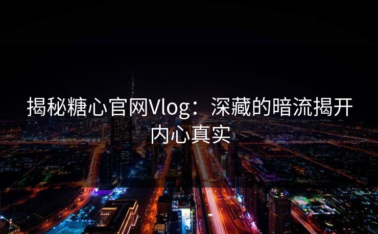 揭秘糖心官网Vlog：深藏的暗流揭开内心真实