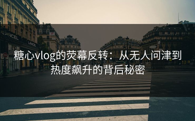 糖心vlog的荧幕反转:从无人问津到热度飙升的背后秘密 糖心vlog的荧幕反转:从无人问津到热度飙升的背后秘密