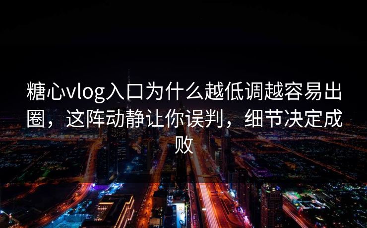 糖心vlog入口为什么越低调越容易出圈，这阵动静让你误判，细节决定成败