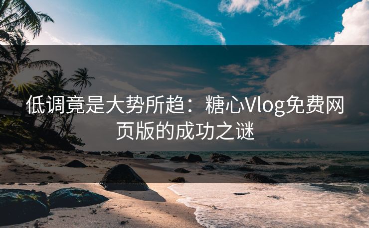 低调竟是大势所趋：糖心Vlog免费网页版的成功之谜