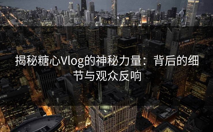 揭秘糖心Vlog的神秘力量:背后的细节与观众反响 揭秘糖心Vlog的神秘力量:背后的细节与观众反响