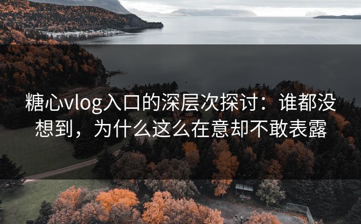 糖心vlog入口的深层次探讨：谁都没想到，为什么这么在意却不敢表露