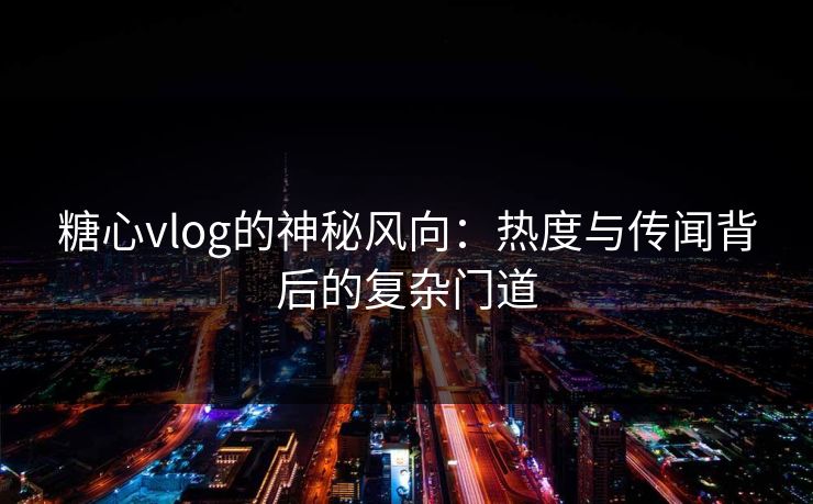 糖心vlog的神秘风向：热度与传闻背后的复杂门道