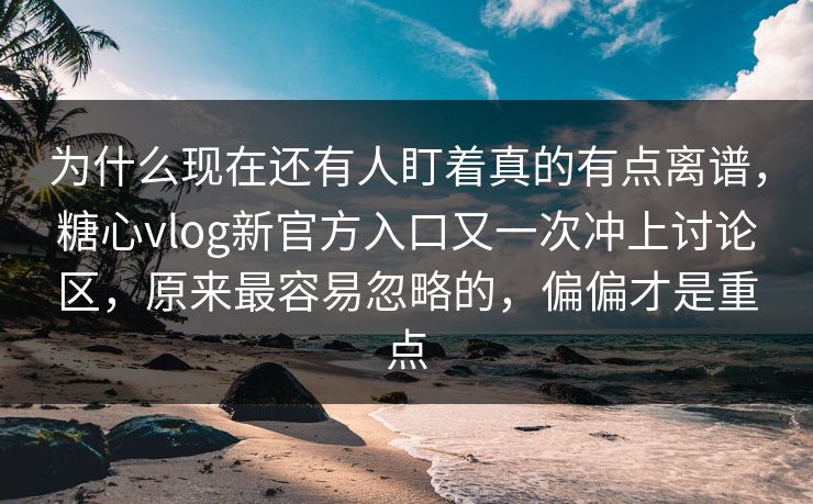 为什么现在还有人盯着真的有点离谱，糖心vlog新官方入口又一次冲上讨论区，原来最容易忽略的，偏偏才是重点