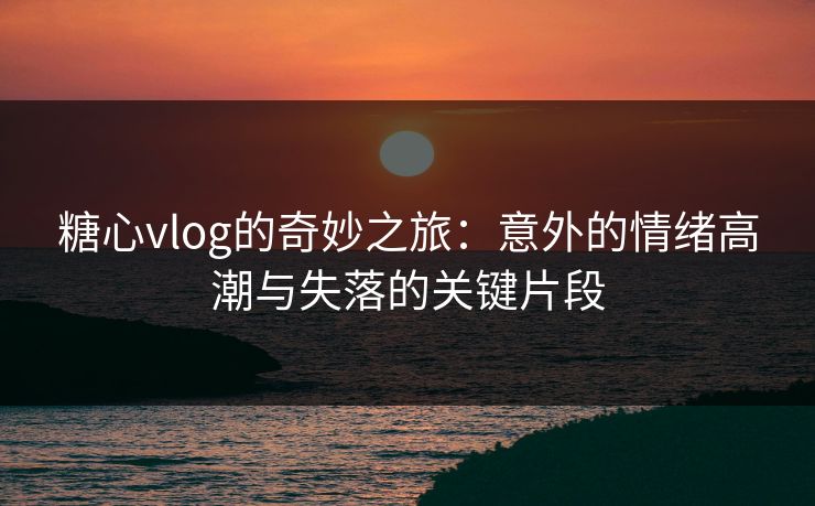 糖心vlog的奇妙之旅:意外的情绪高潮与失落的关键片段 糖心vlog的奇妙之旅:意外的情绪高潮与失落的关键片段