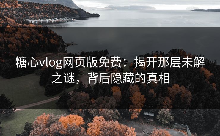 糖心vlog网页版免费：揭开那层未解之谜，背后隐藏的真相