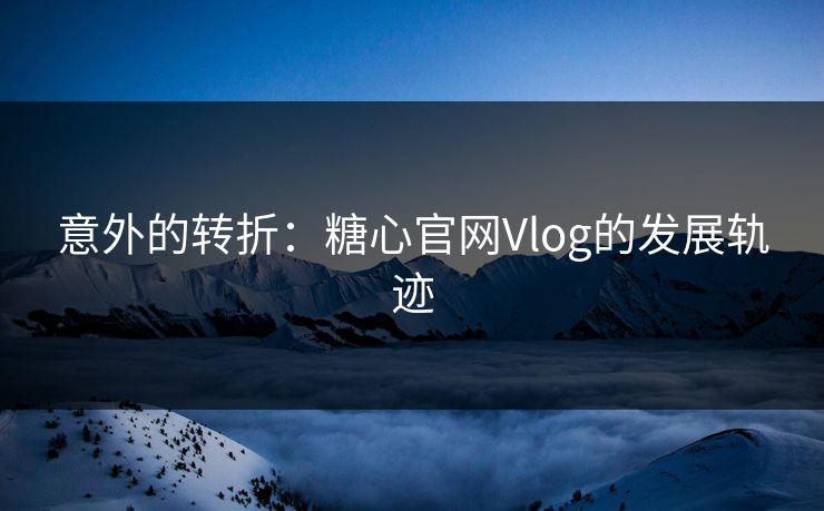 意外的转折：糖心官网Vlog的发展轨迹