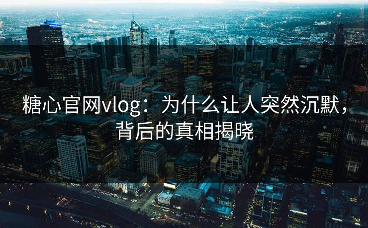 糖心官网vlog：为什么让人突然沉默，背后的真相揭晓