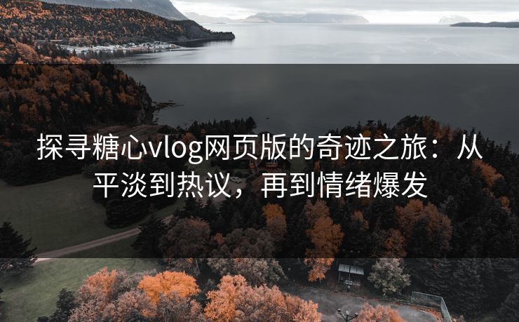 探寻糖心vlog网页版的奇迹之旅：从平淡到热议，再到情绪爆发