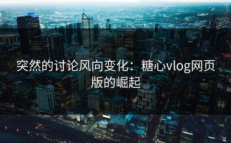 突然的讨论风向变化：糖心vlog网页版的崛起