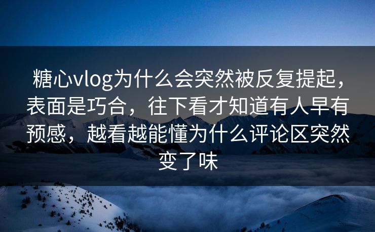 糖心vlog为什么会突然被反复提起,表面是巧合,往下看才知道有人早有预感,越看越能懂为什么评论区突然变了味 糖心vlog为什么会突然被反复提起,表面是巧合,往下看才知道有人早有预感,越看越能懂为什么评论区突然变了味