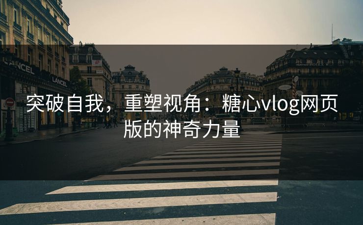 突破自我，重塑视角：糖心vlog网页版的神奇力量