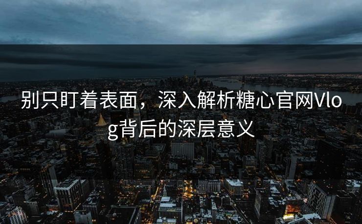 别只盯着表面，深入解析糖心官网Vlog背后的深层意义
