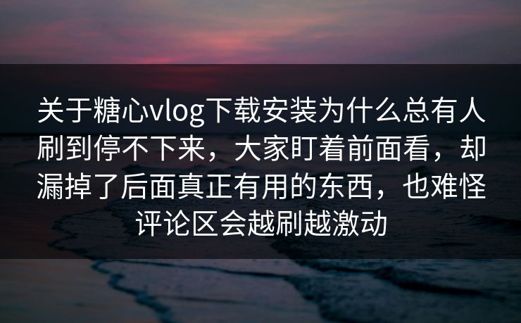 关于糖心vlog下载安装为什么总有人刷到停不下来,大家盯着前面看,却漏掉了后面真正有用的东西,也难怪评论区会越刷越激动 关于糖心vlog下载安装为什么总有人刷到停不下来,大家盯着前面看,却漏掉了后面真正有用的东西,也难怪评论区会越刷越激动