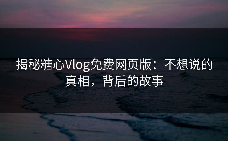 揭秘糖心Vlog免费网页版:不想说的真相,背后的故事 揭秘糖心Vlog免费网页版:不想说的真相,背后的故事