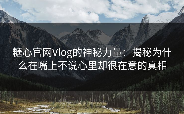 糖心官网Vlog的神秘力量：揭秘为什么在嘴上不说心里却很在意的真相