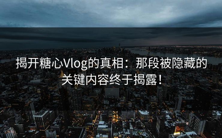 揭开糖心Vlog的真相：那段被隐藏的关键内容终于揭露！