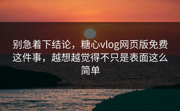 别急着下结论，糖心vlog网页版免费这件事，越想越觉得不只是表面这么简单