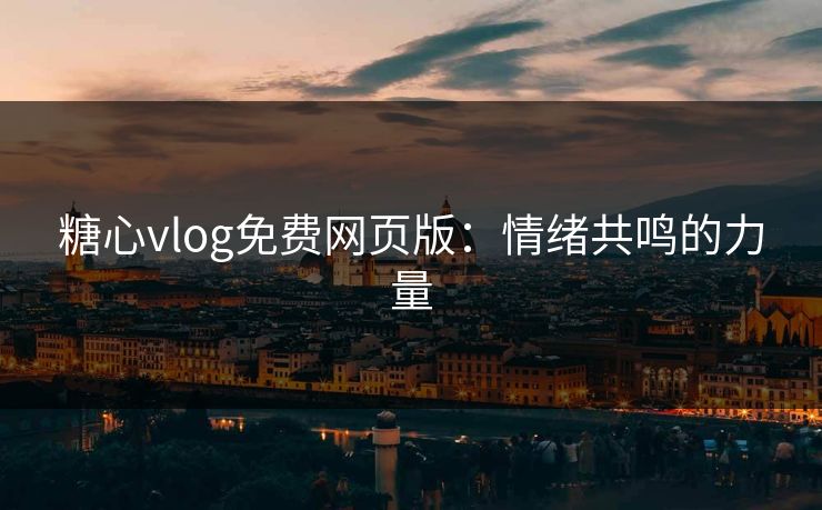 糖心vlog免费网页版：情绪共鸣的力量