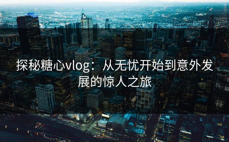 探秘糖心vlog：从无忧开始到意外发展的惊人之旅