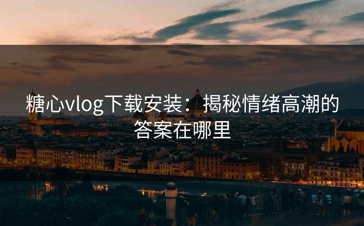 糖心vlog下载安装：揭秘情绪高潮的答案在哪里