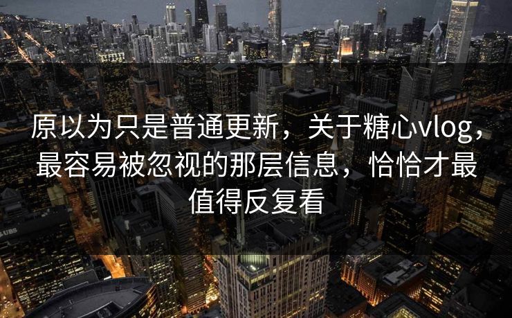 原以为只是普通更新，关于糖心vlog，最容易被忽视的那层信息，恰恰才最值得反复看