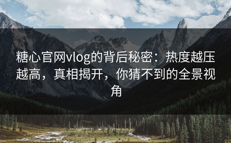 糖心官网vlog的背后秘密：热度越压越高，真相揭开，你猜不到的全景视角