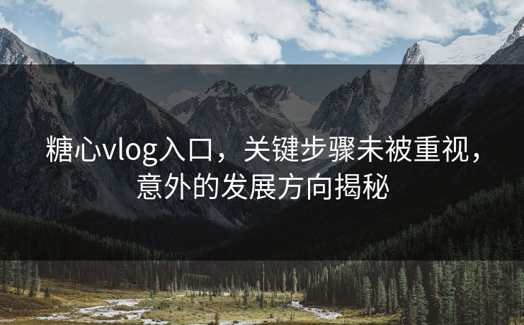 糖心vlog入口，关键步骤未被重视，意外的发展方向揭秘