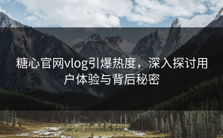 糖心官网vlog引爆热度,深入探讨用户体验与背后秘密 糖心官网vlog引爆热度,深入探讨用户体验与背后秘密