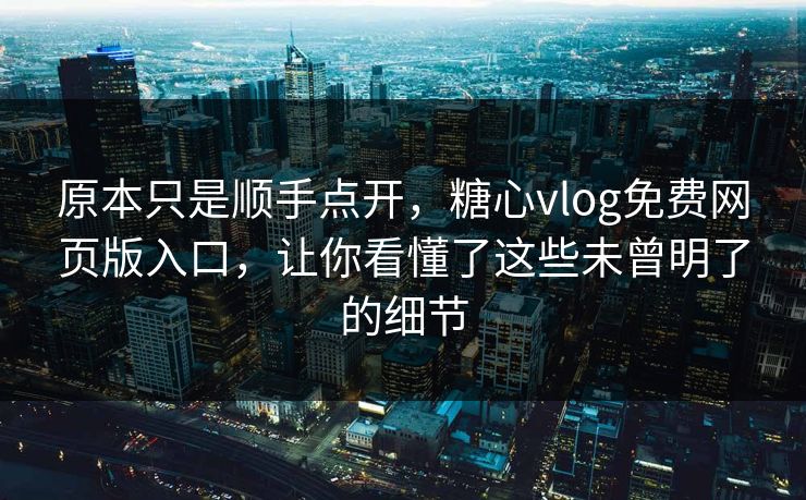 原本只是顺手点开，糖心vlog免费网页版入口，让你看懂了这些未曾明了的细节