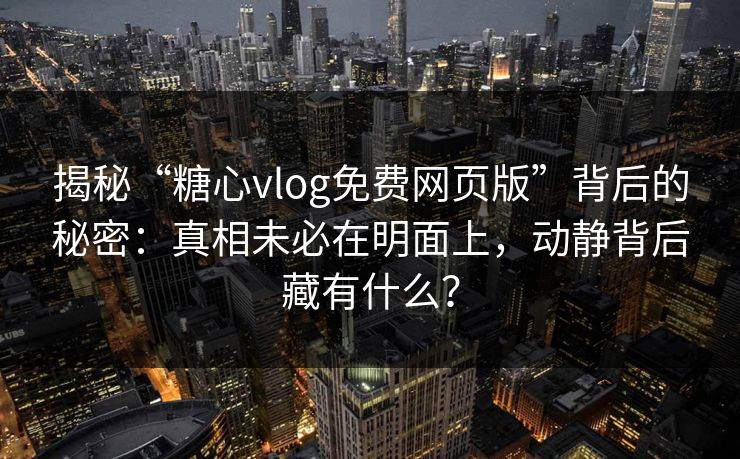 揭秘“糖心vlog免费网页版”背后的秘密：真相未必在明面上，动静背后藏有什么？