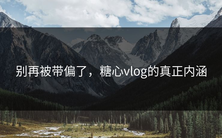 别再被带偏了，糖心vlog的真正内涵