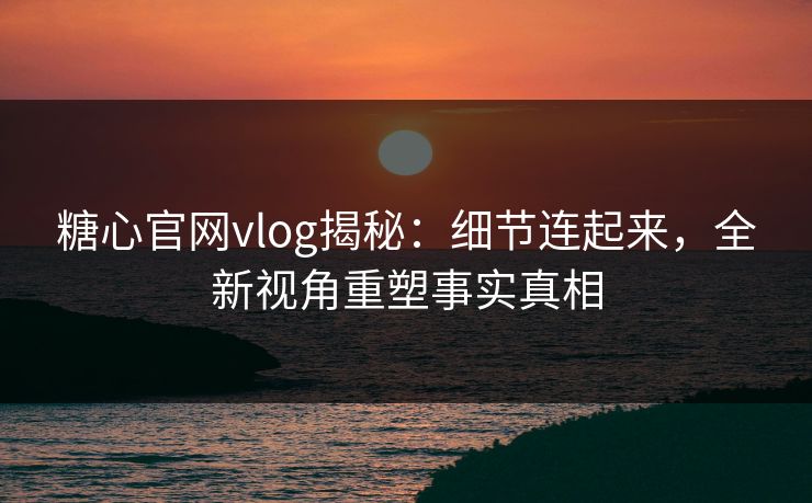 糖心官网vlog揭秘：细节连起来，全新视角重塑事实真相
