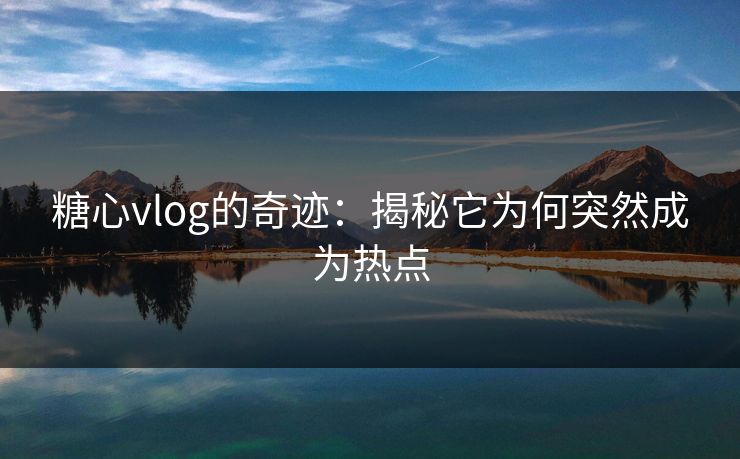 糖心vlog的奇迹：揭秘它为何突然成为热点
