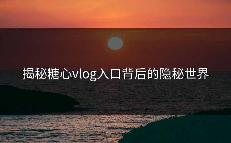 揭秘糖心vlog入口背后的隐秘世界 揭秘糖心vlog入口背后的隐秘世界