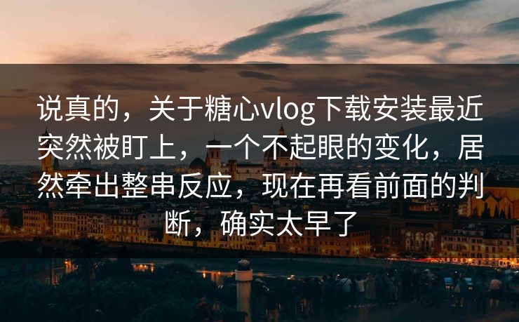 说真的，关于糖心vlog下载安装最近突然被盯上，一个不起眼的变化，居然牵出整串反应，现在再看前面的判断，确实太早了