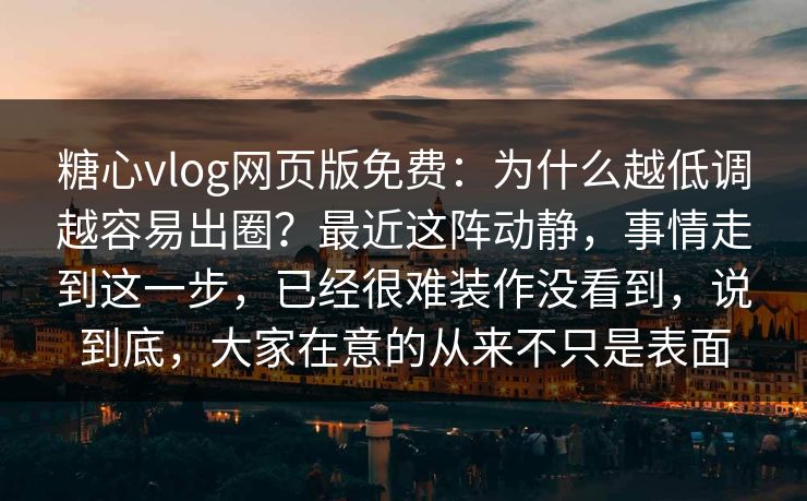 糖心vlog网页版免费：为什么越低调越容易出圈？最近这阵动静，事情走到这一步，已经很难装作没看到，说到底，大家在意的从来不只是表面