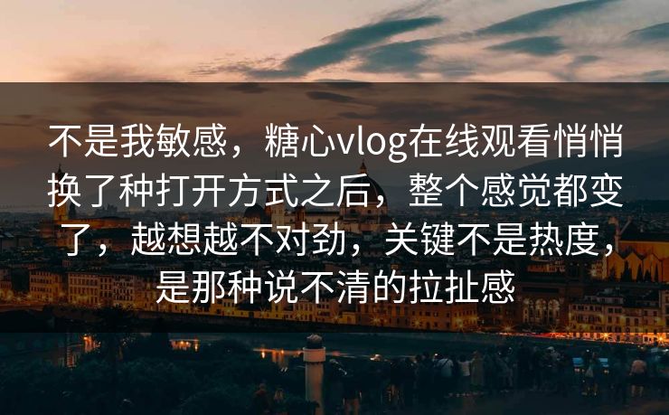 不是我敏感,糖心vlog在线观看悄悄换了种打开方式之后,整个感觉都变了,越想越不对劲,关键不是热度,是那种说不清的拉扯感 不是我敏感,糖心vlog在线观看悄悄换了种打开方式之后,整个感觉都变了,越想越不对劲,关键不是热度,是那种说不清的拉扯感