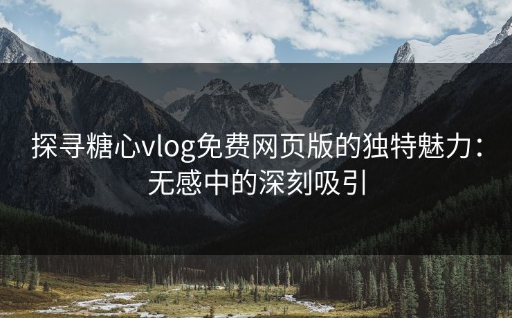 探寻糖心vlog免费网页版的独特魅力:无感中的深刻吸引 探寻糖心vlog免费网页版的独特魅力:无感中的深刻吸引
