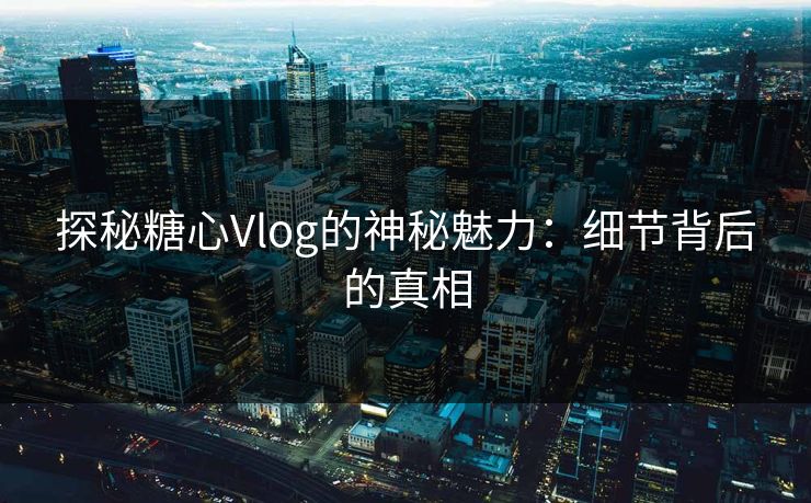探秘糖心Vlog的神秘魅力：细节背后的真相