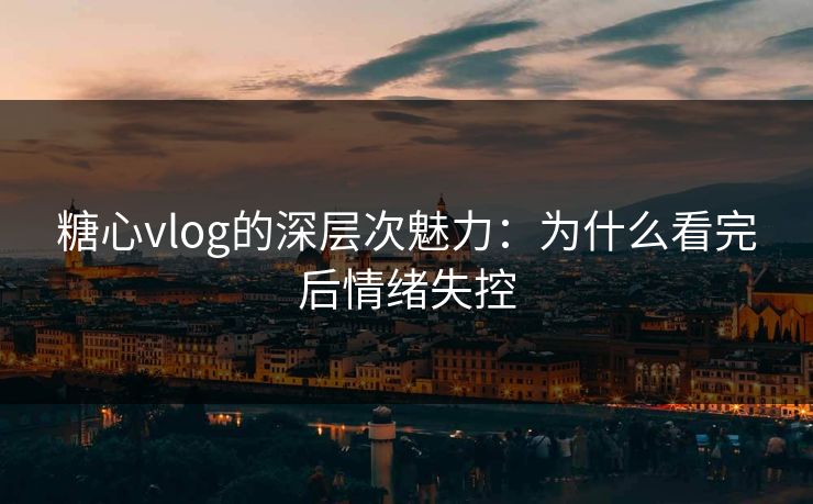 糖心vlog的深层次魅力：为什么看完后情绪失控