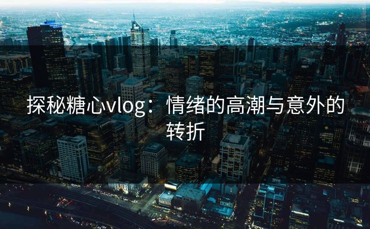 探秘糖心vlog：情绪的高潮与意外的转折