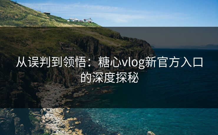 从误判到领悟：糖心vlog新官方入口的深度探秘