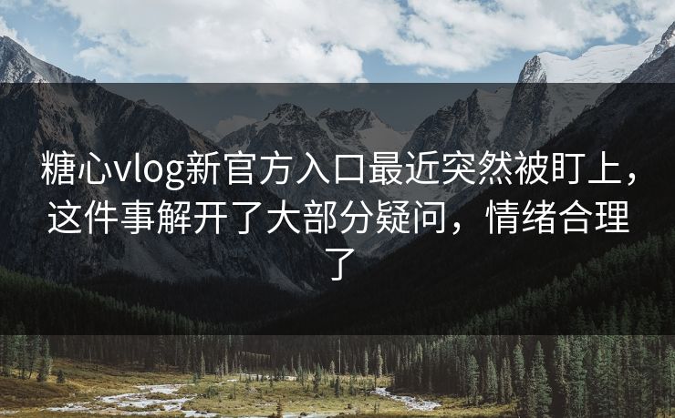 糖心vlog新官方入口最近突然被盯上,这件事解开了大部分疑问,情绪合理了 糖心vlog新官方入口最近突然被盯上,这件事解开了大部分疑问,情绪合理了