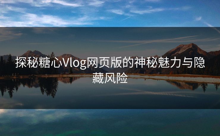 探秘糖心Vlog网页版的神秘魅力与隐藏风险
