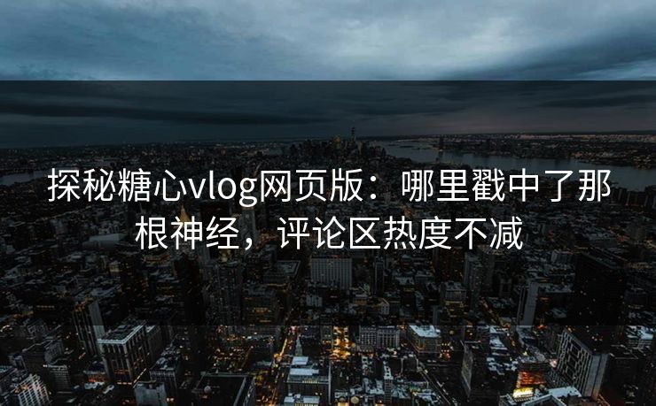 探秘糖心vlog网页版：哪里戳中了那根神经，评论区热度不减