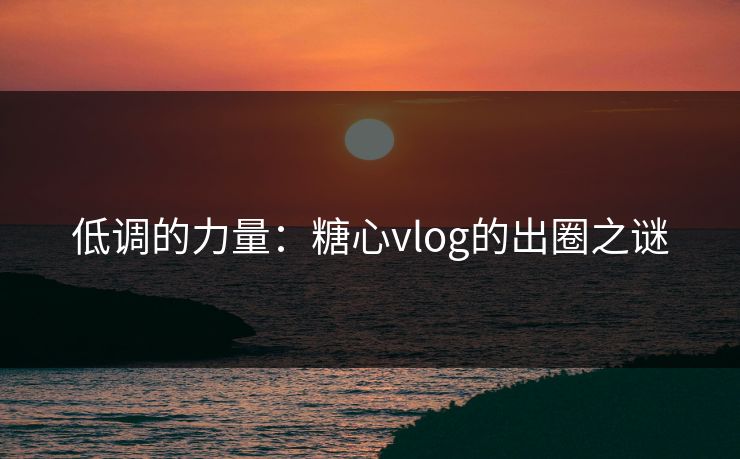 低调的力量：糖心vlog的出圈之谜