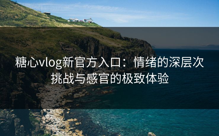 糖心vlog新官方入口：情绪的深层次挑战与感官的极致体验